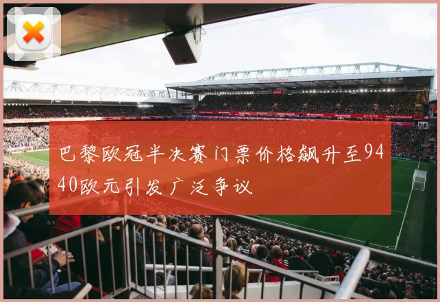 巴黎欧冠半决赛门票价格飙升至9440欧元引发广泛争议