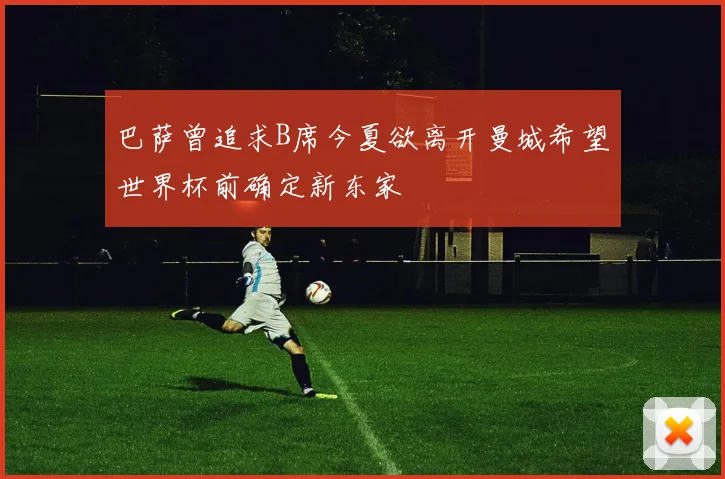 巴萨曾追求B席今夏欲离开曼城希望世界杯前确定新东家