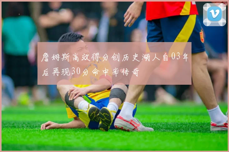 詹姆斯高效得分创历史湖人自03年后再现30分命中率传奇