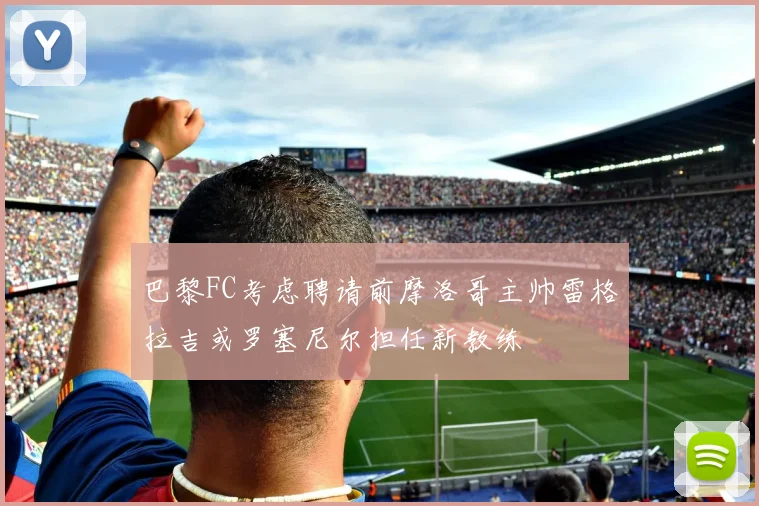 巴黎FC考虑聘请前摩洛哥主帅雷格拉吉或罗塞尼尔担任新教练