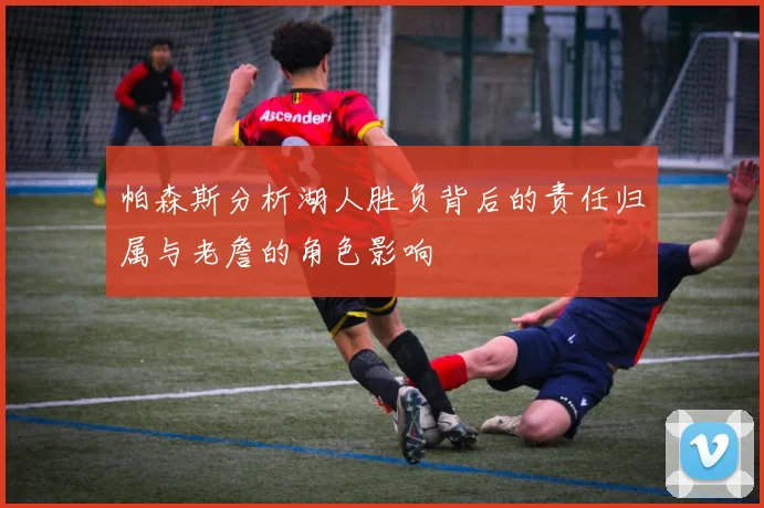帕森斯分析湖人胜负背后的责任归属与老詹的角色影响