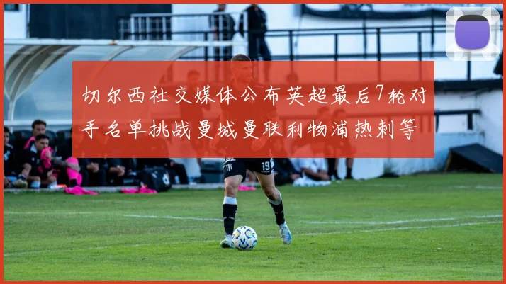 切尔西社交媒体公布英超最后7轮对手名单挑战曼城曼联利物浦热刺等强敌