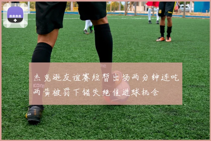杰克逊友谊赛短暂出场两分钟连吃两黄被罚下错失绝佳进球机会
