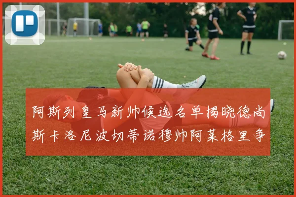 阿斯列皇马新帅候选名单揭晓德尚斯卡洛尼波切蒂诺穆帅阿莱格里争夺教鞭