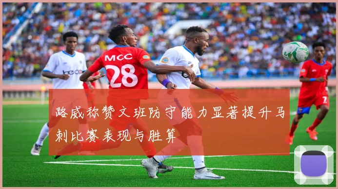 路威称赞文班防守能力显著提升马刺比赛表现与胜算