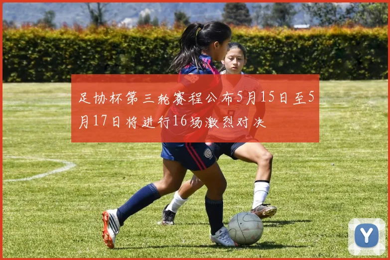 足协杯第三轮赛程公布5月15日至5月17日将进行16场激烈对决