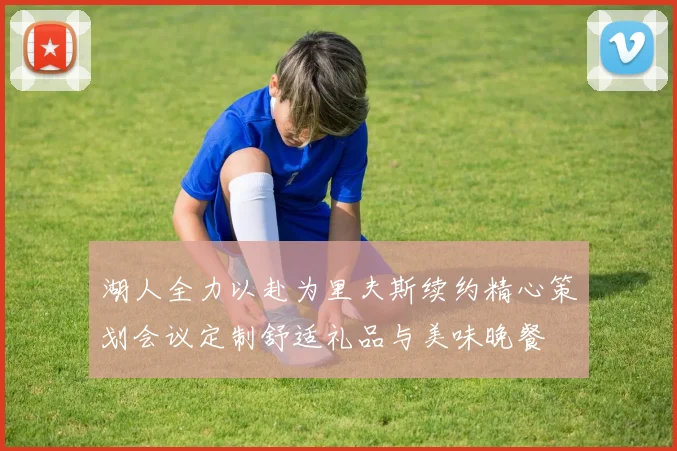 湖人全力以赴为里夫斯续约精心策划会议定制舒适礼品与美味晚餐