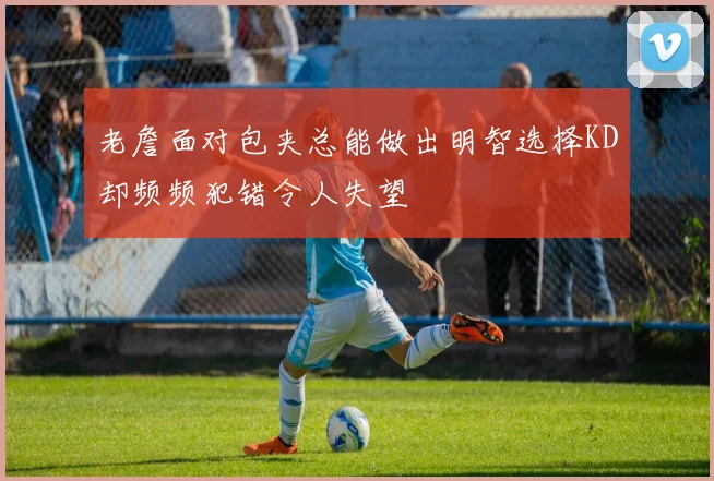 老詹面对包夹总能做出明智选择KD却频频犯错令人失望