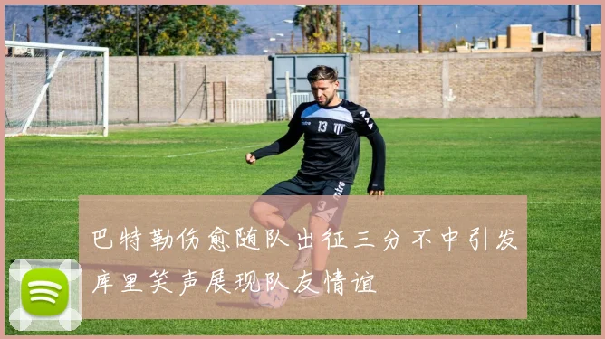 巴特勒伤愈随队出征三分不中引发库里笑声展现队友情谊