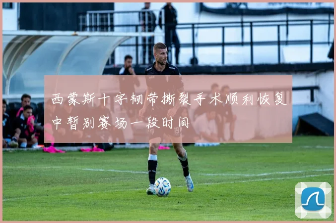 西蒙斯十字韧带撕裂手术顺利恢复中暂别赛场一段时间