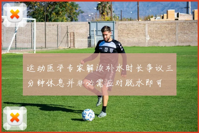 运动医学专家解读补水时长争议三分钟休息并非必需应对脱水即可