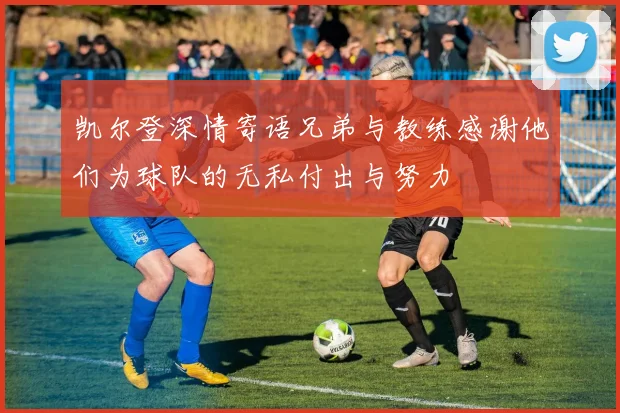 凯尔登深情寄语兄弟与教练感谢他们为球队的无私付出与努力