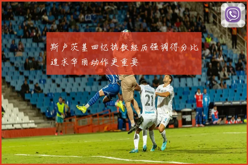 斯卢茨基回忆执教经历强调得分比追求华丽动作更重要