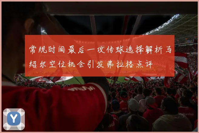 常规时间最后一攻传球选择解析马绍尔空位机会引发弗拉格点评