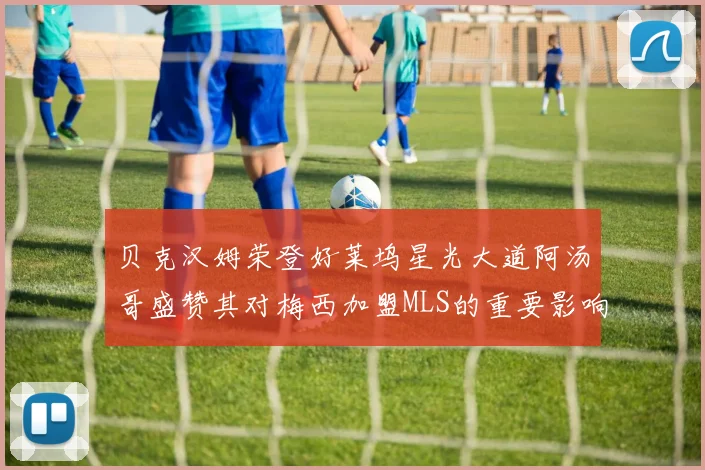 贝克汉姆荣登好莱坞星光大道阿汤哥盛赞其对梅西加盟MLS的重要影响