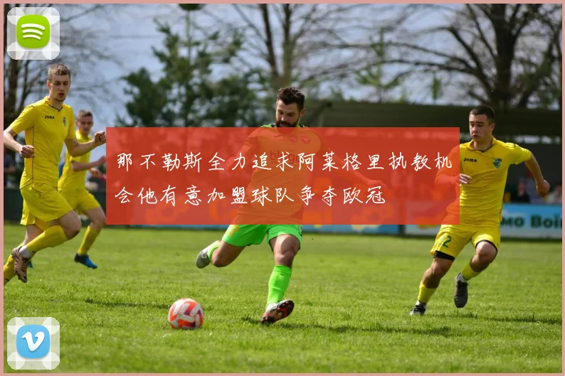 那不勒斯全力追求阿莱格里执教机会他有意加盟球队争夺欧冠
