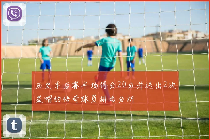 历史季后赛半场得分20分并送出2次盖帽的传奇球员排名分析