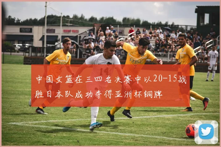 中国女篮在三四名决赛中以20-15战胜日本队成功夺得亚洲杯铜牌