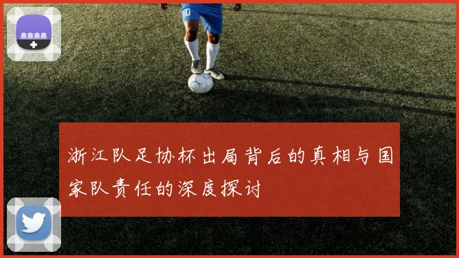 浙江队足协杯出局背后的真相与国家队责任的深度探讨