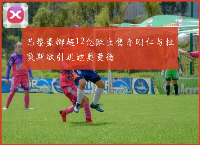 巴黎豪掷超12亿欧出售李刚仁与拉莫斯欲引进迪奥曼德