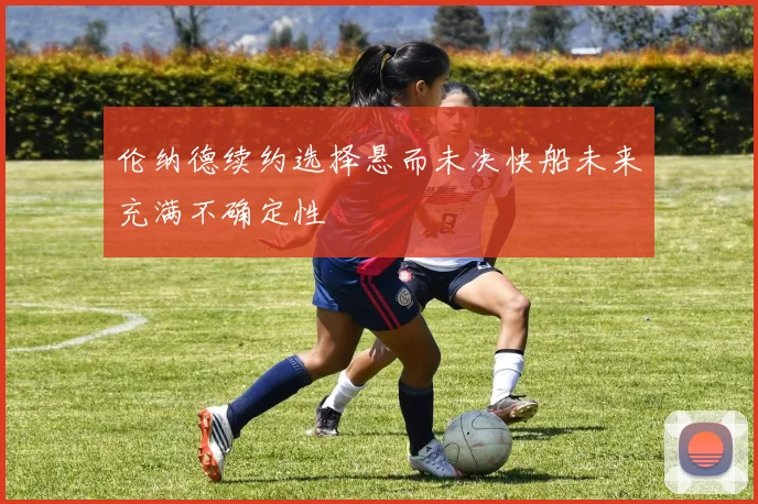 伦纳德续约选择悬而未决快船未来充满不确定性