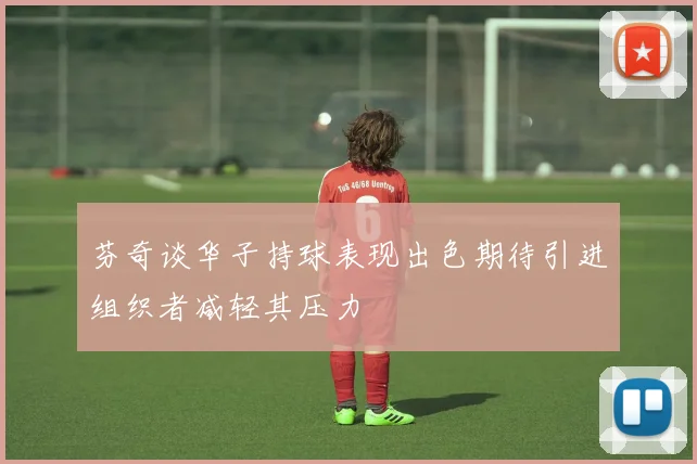 芬奇谈华子持球表现出色期待引进组织者减轻其压力