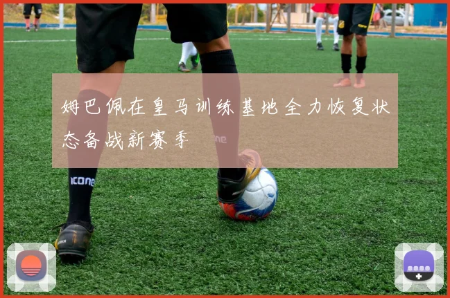 姆巴佩在皇马训练基地全力恢复状态备战新赛季
