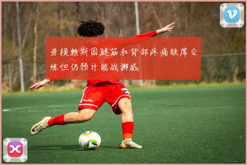 劳模赖斯因腿筋和背部疼痛缺席合练但仍预计能战挪威