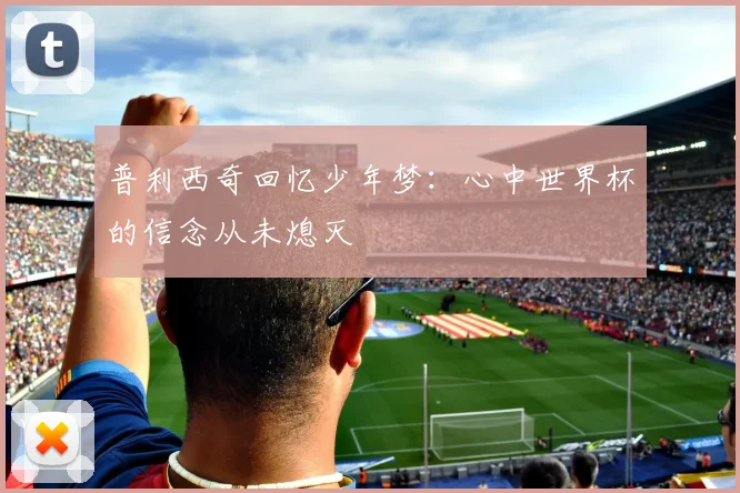 普利西奇回忆少年梦：心中世界杯的信念从未熄灭