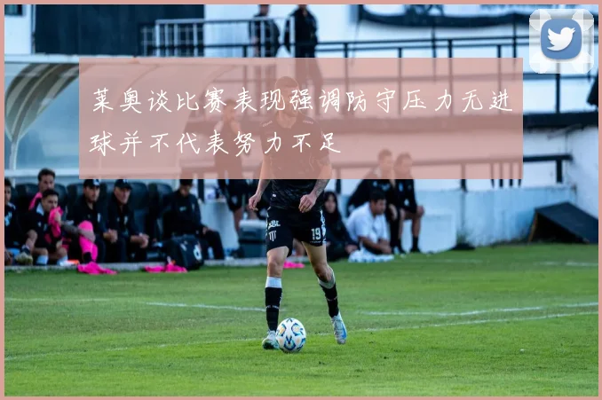 莱奥谈比赛表现强调防守压力无进球并不代表努力不足