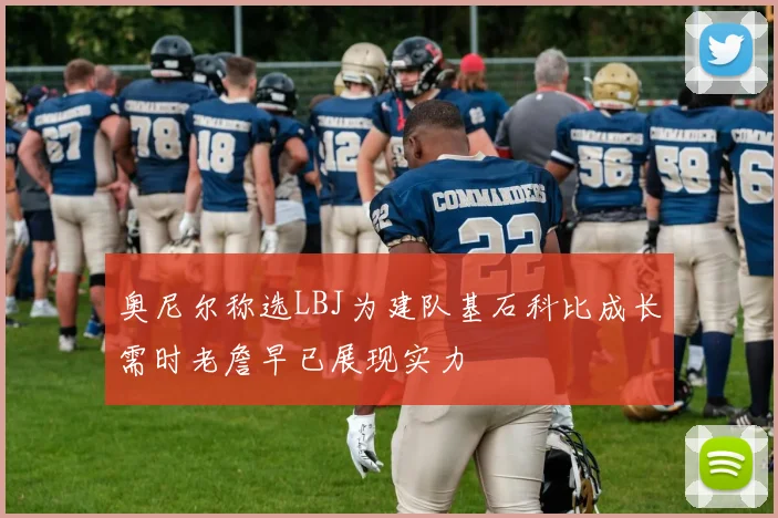 奥尼尔称选LBJ为建队基石科比成长需时老詹早已展现实力