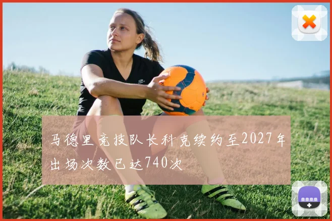 马德里竞技队长科克续约至2027年出场次数已达740次
