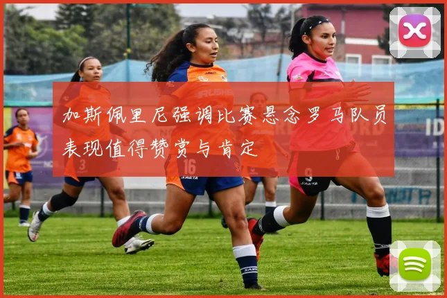 加斯佩里尼强调比赛悬念罗马队员表现值得赞赏与肯定