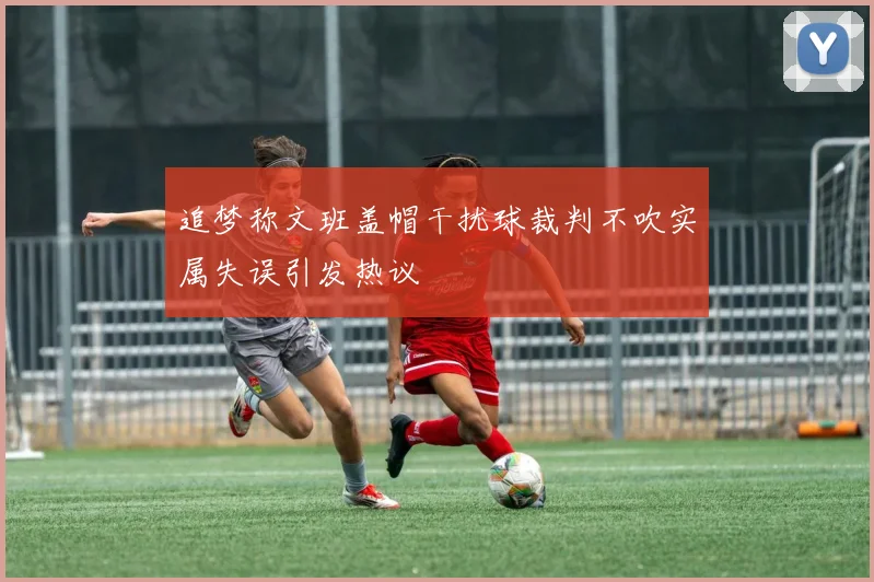 追梦称文班盖帽干扰球裁判不吹实属失误引发热议